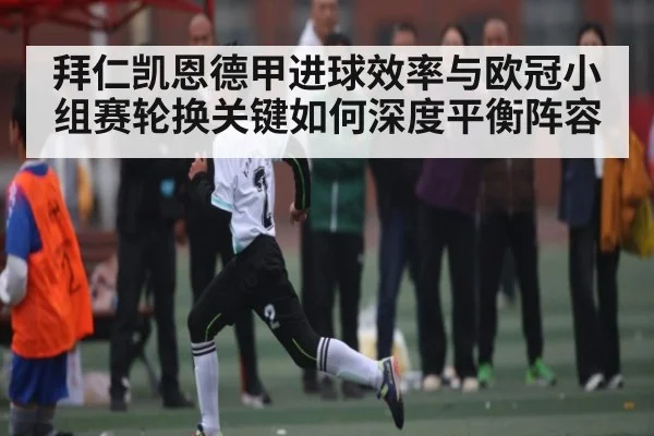 拜仁凯恩德甲进球效率与欧冠小组赛轮换关键如何深度平衡阵容