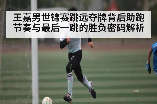 王嘉男世锦赛跳远夺牌背后助跑节奏与最后一跳的胜负密码解析 | kaiyun